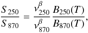\begin{equation} \frac{S_{250}}{S_{870}}=\frac{\nu_{250}^{\beta}}{\nu_{870}^{\beta}} \frac{B_{250}(T)}{B_{870}(T)} , \end{equation}