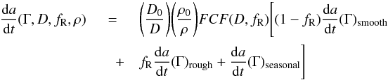 \begin{eqnarray} \frac{\mathrm d a}{\mathrm d t}(\Gamma,D,f_{\mathrm R},\rho)&=&\Bigg(\frac{D_{0}}{D}\Bigg)\Bigg(\frac{\rho_{0}}{\rho}\Bigg)FCF(D,f_{\mathrm R}) \Bigg[(1-f_{\rm R})\frac{{\rm d} a}{{\rm d} t}(\Gamma)_{\text{smooth}}\nonumber\\ &\quad+&f_{\mathrm R}\frac{\mathrm d a}{\mathrm d t}(\Gamma)_{\text{rough}}+\frac{\mathrm d a}{\mathrm d t}(\Gamma)_{\text{seasonal}}\Bigg] \label{(6)} \end{eqnarray}