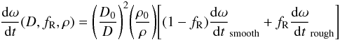 \begin{eqnarray} \frac{\mathrm d \omega}{\mathrm d t}(D,f_{\mathrm R},\rho)= \Bigg(\frac{D_{0}}{D}\Bigg)^{2}\Bigg(\frac{\rho_{0}}{\rho}\Bigg) \Bigg[(1-f_{\mathrm R})\frac{\mathrm d \omega}{\mathrm d t}_{\text{smooth}}+f_{\mathrm R}\frac{\mathrm d \omega}{\mathrm d t}_{\text{rough}}\Bigg] \label{(8)} \end{eqnarray}