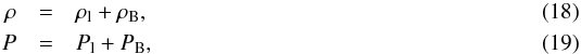 \begin{eqnarray} \rho &=& \rho_{\rm l} + \rho_{\rm B}, \\ P &=& P_{\rm l} + P_{\rm B}, \end{eqnarray}