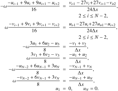 \begin{equation} \begin{array}{rcl} -\displaystyle \omega \frac{-u_{i-1} + 9 u_i + 9 u_{i+1} - u_{i+2}}{16} &=& \displaystyle \frac{v_{i\!-\!1} -27 v_i \!+ \!27 v_{i+1} \!-\! v_{i\!+\!2}}{24 \Delta x}, \\[3mm]&&\qquad 2 \leq i \leq N-2, \\[2mm] \displaystyle \omega \frac{-v_{i-1} + 9 v_i + 9 v_{i+1} - v_{i+2}}{16} &=& \displaystyle \frac{u_{i\!-\!1} \!-\!27 u_i \!+\! 27 u_{i\!+\!1} \!-\! u_{i+2}}{24 \Delta x}, \\[3mm]&& \qquad 2 \leq i \leq N-2, \\[0.5mm] -\displaystyle \omega \frac{3 u_1 + 6 u_2 - u_3}{8} &=& \displaystyle \frac{-v_1 + v_2}{\Delta x}, \\[2mm] \displaystyle \omega \frac{3 v_1 + 6 v_2 - v_3}{8} &=& \displaystyle \frac{-u_1 + u_2}{\Delta x}, \\[2mm] -\displaystyle \omega \frac{-u_{N-2} + 6 u_{N-1} + 3 u_N}{8} &=& \displaystyle \frac{-v_{N-1} + v_{N}}{\Delta x}, \\[2mm] \displaystyle \omega \frac{-v_{N-2} + 6 v_{N-1} + 3 v_N}{8} &=& \displaystyle \frac{-u_{N-1} + u_{N}}{\Delta x}, \\[1.5mm] u_1 &=& 0, \qquad u_N = 0. \end{array} \label{eq:four_points} \end{equation}