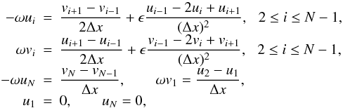 \begin{equation} \begin{array}{rclrcl} -\omega u_i &=& \displaystyle \frac{v_{i+1} - v_{i-1}}{2\Delta x} + \epsilon \frac{u_{i-1} -2 u_i + u_{i+1}}{(\Delta x)^2}, \,\,\,\, 2 \leq i \leq N-1, \\ \omega v_i &=& \displaystyle \frac{u_{i+1} - u_{i-1}}{2\Delta x} + \epsilon \frac{v_{i-1} -2 v_i + v_{i+1}}{(\Delta x)^2}, \,\,\,\, 2 \leq i \leq N-1, \\ -\omega u_N &=& \displaystyle \frac{v_N - v_{N-1}}{\Delta x}, \qquad \omega v_1 = \displaystyle \frac{u_2 - u_1}{\Delta x}, \\ u_1 &=& 0, \qquad u_N = 0, \end{array} \label{eq:numerical_viscosity} \end{equation}