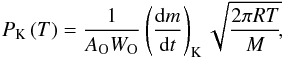 \begin{equation} \label{eq:kinetic} {P_\mathrm{K}}\left(T\right) = \frac{1}{A_\mathrm{O} W_\mathrm{O}} \left(\frac{\mathrm{d}m}{\mathrm{d}t}\right)_\mathrm{K} \sqrt{\frac{2 \pi R T}{M}}\!, \end{equation}