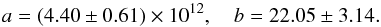 \begin{equation} a=(4.40\pm0.61)\times10^{12} ,\quad b=22.05\pm3.14. \end{equation}