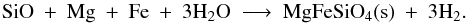 \begin{eqnarray*} \rm SiO\ +\ Mg\ +\ Fe\ +\ 3H_2O\ \longrightarrow\ MgFeSiO_4(s)\ +\ 3H_2 . \end{eqnarray*}
