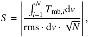 \begin{equation} S = \left| \frac{ \int_{i=1}^{N}{ {T}_{\textrm{mb},i}}{\rm d}v}{ \textrm{rms} \cdot {\rm d}v \cdot \sqrt{N} } \right|, \label{eq:fluxsigma} \end{equation}