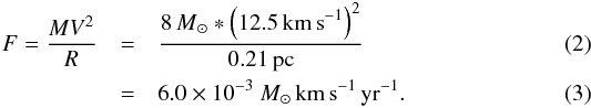 \begin{eqnarray} F = \frac{MV^2}{R} &=& \frac{8{\,M}_\odot * \left(12.5 {\rm \,km\, s}^{-1}\right)^2}{0.21{\rm \,pc}}\label{eqn:force}\\ &=&6.0\times10^{-3}~{M}_\odot {\rm \,km\, s}^{-1} {\rm \,yr}^{-1}. \end{eqnarray}