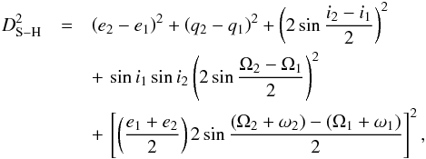 \begin{eqnarray} D_{\rm S-H}^2&=&\left(e_{2}-e_{1}\right)^2+\left(q_{2}-q_{1}\right)^2+\left(2\sin\frac{i_{2}-i_{1}}{2}\right)^2 \notag \\ &&+\,\sin i_{1}\sin i_{2}\left(2\sin\frac{\Omega_{2}-\Omega_{1}}{2}\right)^2\notag \\ &&+\,\left[\left(\frac{e_{1}+e_{2}}{2}\right)2\sin\frac{\left(\Omega_{2}+\omega_{2}\right)-\left(\Omega_{1}+\omega_{1}\right)}{2}\right]^2, \end{eqnarray}