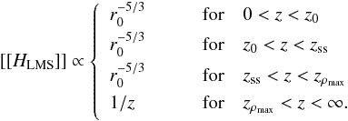 \begin{eqnarray} \label{eq: || H_LMS || all regimes} [[ H_{\rm LMS} ]] \propto \left\{ \begin{array}{lllll} r_0^{-5/3} & \qquad\mathrm{ for }\quad 0 < z < z_{0} \rule[-1.5ex]{0ex}{1ex} \\ r_0^{-5/3} & \qquad\mathrm{ for } \quad z_0 < z < z_{\rm ss} \rule[-1.5ex]{0ex}{1ex} \\ r_0^{-5/3} & \qquad\mathrm{ for } \quad z_{\rm ss} < z < z_{\rho_{\max}} \rule[-1.5ex]{0ex}{1ex} \\ 1/z & \qquad\mathrm{ for } \quad z_{\rho_{\max}} < z < \infty . \rule[-1.5ex]{0ex}{1ex} \\ \end{array} \right. \end{eqnarray}