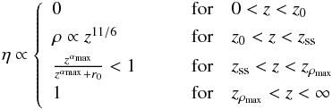 \begin{eqnarray} \label{eq: eta} \eta \propto \left\{ \begin{array}{lllll} 0 & \qquad\mathrm{ for } \quad 0 < z < z_{0} \rule[-1.5ex]{0ex}{1ex} \\ \rho \propto z^{11/6} & \qquad\mathrm{ for }\quad z_0 < z < z_{\rm ss} \rule[-1.5ex]{0ex}{1ex} \\ \frac{ z^{\alpha_\mathrm{max}}}{ z^{\alpha_\mathrm{max}} + r_0} < 1 & \qquad\mathrm{ for } \quad z_{\rm ss} < z < z_{\rho_{\max}} \rule[-1.5ex]{0ex}{1ex} \\ 1 & \qquad\mathrm{ for } \quad z_{\rho_{\max}} < z < \infty \rule[-1.5ex]{0ex}{1ex} \\ \end{array} \right. \end{eqnarray}