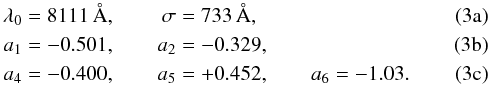 % subequation 1665 0 \begin{align} \lambda_0&=8111\,\AA,&\sigma&=733\,\AA,\\ a_1&=-0.501,&a_2&=-0.329,\\ a_4&=-0.400,&a_5&=+0.452,&a_6&=-1.03. \end{align}