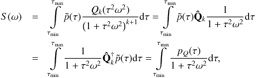 \begin{eqnarray} S(\omega)&=&\int\limits_{\tau_{\rm min}}^{\tau_{\rm max}}\tilde{p}(\tau) \frac{Q_k(\tau^2\omega^2)}{\left(1+\tau^2\omega^2\right)^{k+1}}{\rm d}\tau =\int\limits_{\tau_{\rm min}}^{\tau_{\rm max}} \tilde{p}(\tau)\mathbf{\hat{Q}}_k\frac{1}{1+\tau^2\omega^2}{\rm d}\tau\nonumber\\ &=&\int\limits_{\tau_{\rm min}}^{\tau_{\rm max}} \frac{1}{1+\tau^2\omega^2}\mathbf{\hat{Q}}^{\dagger}_k \tilde{p}(\tau) {\rm d}\tau =\int\limits_{\tau_{\rm min}}^{\tau_{\rm max}} \frac{p_Q(\tau)}{1+\tau^2\omega^2}{\rm d}\tau, \end{eqnarray}