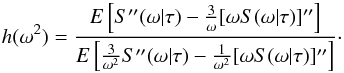 \begin{equation} h(\omega^2)=\frac{E\left[S''(\omega|\tau)-\frac{3}{\omega}[\omega S(\omega|\tau)]''\right]} {E\left[\frac{3}{\omega^2}S''(\omega|\tau)-\frac{1}{\omega^2}[\omega S(\omega|\tau)]''\right]}\cdot \end{equation}