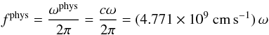 \begin{equation} f^{\rm phys}=\frac{\omega^{\rm phys}}{2\pi} =\frac{c\omega}{2\pi} =(4.771\times 10^{9}~{\rm cm\, s^{-1}})\,\omega \end{equation}