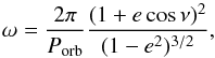 \begin{equation} \omega=\frac{2\pi}{P_{\mathrm{orb}}}\frac{(1+e\,\mathrm{cos}\,\nu)^{2}}{(1-e^2)^{3/2}}, \label{Omega} \end{equation}
