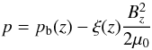 \begin{equation} \label{pressure} p = p_{\rm b}(z) - \xi(z)\frac{B_z^2}{2\mu_0} \end{equation}