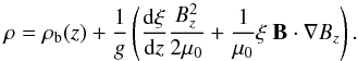 \begin{equation} \label{density} \rho = \rho_{\rm b}(z) + \frac{1}{g}\left(\frac{{\rm d}\xi}{{\rm d}z}\frac{B_z^2}{2\mu_0} + \frac{1}{\mu_0}\xi~\vec{B}\cdot\nabla B_z \right). \end{equation}