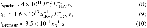 \begin{eqnarray} &&t_{\rm synchr}\approx 4\times 10^{11}\,B_{-3}^{-2}\,E_{\rm~GeV}^{-1}\,{\rm s}, \\ &&t_{\rm IC}\approx 1.6\times 10^{13}\,u_{\rm IR-9}^{-1}\,E_{\rm~GeV}^{-1}\,{\rm s}, \\ &&t_{\rm Bremsstr}\approx3.5\times 10^{11}\,n_{\rm 3}^{-1}\,\,{\rm s}, \end{eqnarray}