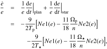 \begin{eqnarray} \label{Hansene} % \frac{\dot{e}}{e} &=& \frac{1}{e}\frac{\mathrm{d}e}{\mathrm{d}t}\Big|_{\rm plan} + \frac{1}{e}\frac{\mathrm{d}e}{\mathrm{d}t}\Big|_{\rm star}\nonumber\\ &=& -\frac{9}{2\Tp}\Big[Ne1(e)-\frac{11}{18}\frac{\Op}{n}Ne2(e)\Big]\nonumber\\ && \quad - \frac{9}{2\Ts}\Big[Ne1(e)-\frac{11}{18}\frac{\Os}{n}Ne2(e)\Big], \end{eqnarray}