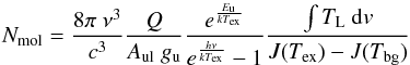 \begin{equation} \label{enmol2} N_\mathrm{mol} = \frac{8 \pi\ \nu^3}{c^3} \frac{Q}{A_\mathrm{ul}\ g_\mathrm{u}} \frac{e^{\frac{E_\mathrm{u}}{k T_\mathrm{ex}}}}{e^{\frac{h \nu}{k T_\mathrm{ex}}}-1} \frac{\int T_\mathrm{L}\ {\rm d}v}{J(T_\mathrm{ex})-J(T_\mathrm{bg})} \end{equation}