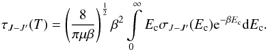 \begin{equation} \tau_{J - J'}(T)=\left(\frac{8}{\pi\mu\beta}\right)^{\frac{1}{2}}\beta^{2}\intop_{0}^{\infty}E_{\rm c} \sigma_{J - J'}(E_{\rm c}){\rm e}^{-\beta E_{\rm c}}{\rm d}E_{\rm c} . \label{eq:taux} \end{equation}