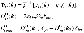 \begin{eqnarray*} &&\Phi_{ij}({\bm k}) = \meanrho^{-1}\, [g_{ij}({\bm k}) - g_{ji}(-{\bm k})], \\[1mm] &&D_{ij}^{\Omega}({\bm k}) = 2 \varepsilon_{ijm} \Omega_n k_{mn}, \\[1mm] &&L_{ijmn}^{\Omega} = D_{im}^{\Omega}({\bm k}_1) \, \delta_{jn} + D_{jn}^{\Omega}({\bm k}_2) \, \delta_{im} . \end{eqnarray*}