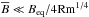 \hbox{$\overline{B} \ll B_{\rm eq} / 4 {\rm Rm}^{1/4}$}