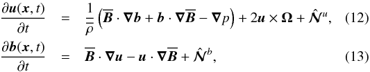 \begin{eqnarray} {\partial {\bm u}({\bm x},t) \over \partial t} &=& {1 \over \meanrho} \left( \meanBB \cdot \bec{\nabla}{\bm b} + {\bm b} \cdot \bec{\nabla} \meanBB -\bec{\nabla} p \right) + 2 {\bm u} \times {\bm \Omega} + \hatNNN^u, \label{B1} \\ {\partial {\bm b}({\bm x},t) \over \partial t} &=& \meanBB \cdot \bec{\nabla}{\bm u} - {\bm u} \cdot \bec{\nabla} \meanBB + \hatNNN^b, \label{B2} \end{eqnarray}
