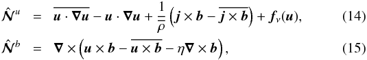 \begin{eqnarray} \hatNNN^u \!&=&\! \overline{{\bm u} \cdot \bec{\nabla} {\bm u}} - {\bm u} \cdot \bec{\nabla} {\bm u} +{1\over\meanrho} \left({\bm j} \times {\bm b} - \overline{{\bm j} \times {\bm b}}\right) + {\bm f}_{\nu}({\bm u}), \\ \hatNNN^b \!&=&\! \bec{\nabla} \times \left({\bm u} \times {\bm b} - \overline{{\bm u} \times {\bm b}} - \eta \bec{\nabla} \times {\bm b} \right), \end{eqnarray}