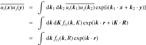 \begin{eqnarray} \overline{ u_i ({\bm x}) u_j ({\bm y}) }\!&=&\!\int \,{\rm d}{\bm k}_1 \, {\rm d}{\bm k}_2 \, \overline{ u_i({\bm k}_1) u_j ({\bm k}_2) } \exp \{{\rm i}({\bm k}_1 \cdot {\bm x} + {\bm k}_2 \cdot {\bm y}) \} \nonumber \\ &=&\!\int \,{\rm d} {\bm k} \,{\rm d} {\bm K} \, f_{ij}({\bm k, K}) \exp ({\rm i} {\bm k} \cdot {\bm r}+ {\rm i} {\bm K} \cdot {\bm R}) \nonumber \\ &=&\!\int \,{\rm d} {\bm k} \, f_{ij}({\bm k, R}) \exp ({\rm i} {\bm k} \cdot{\bm r}) \end{eqnarray}