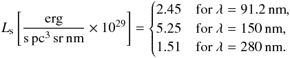 \begin{equation} L_{\rm s} \left[\frac{\rm erg}{{\rm s}\,{\rm pc}^3\,{\rm sr}\,{\rm nm}} \times 10^{29}\right] = \begin{cases} 2.45 & \text{for } \lambda = 91.2\,{\rm nm},\\ 5.25 & \text{for } \lambda = 150\,{\rm nm},\\ 1.51 & \text{for } \lambda = 280\,{\rm nm}. \end{cases} \end{equation}
