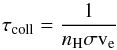 \begin{equation} \tau_{\rm coll} = \frac{1}{n_{\rm H}\sigma {\rm v}_{\rm e}} \end{equation}