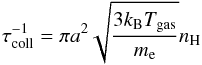 \begin{equation} \tau_{\rm coll}^{-1} = \pi a^2 \sqrt{\frac{3k_{\rm B}T_{\rm gas}}{m_{\rm e}}}n_{\rm H} \end{equation}