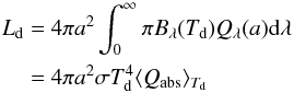 \begin{eqnarray} \label{eq:Ld} L_{\rm d} & =& 4\pi a^2 \int_0^\infty \pi B_{\lambda}(T_{\rm d})Q_{\lambda}(a){\rm d}\lambda \nonumber\\ & =& 4\pi a^2 \sigma T_{\rm d}^4\langle Q_{\rm abs}\rangle _{T_{\rm d}} \end{eqnarray}