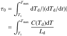 \begin{eqnarray} \tau_0 & =& \int_{T_{\rm i}}^{T_{\rm max}} {\rm d}T_{\rm d}/|({\rm d}T_{\rm d}/{\rm d}t)| \nonumber\\ & = &\int_{T_{\rm i}}^{T_{\rm max}} \frac{C(T_{\rm d}) {\rm d}T}{L_{\rm d}} \end{eqnarray}