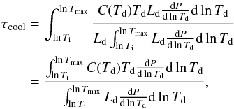 \begin{eqnarray} \tau_{\rm cool} & =& \int_{\ln T_{\rm i}}^{\ln T_{\rm max}} \frac{C(T_{\rm d}) T_{\rm d} L_{\rm d}\frac{{\rm d}P}{{\rm d}\ln T_{\rm d}} {\rm d}\ln T_{\rm d}}{L_{\rm d} \int_{\ln T_{\rm i}}^{\ln T_{\rm max}} L_{\rm d} \frac{{\rm d}P}{{\rm d}\ln T_{\rm d}} {\rm d}\ln T_{\rm d}} \nonumber\\ & =& \frac{\int_{\ln T_{\rm i}}^{\ln T_{\rm max}} C(T_{\rm d}) T_{\rm d} \frac{{\rm d}P}{{\rm d}\ln T_{\rm d}} {\rm d}\ln T_{\rm d}}{\int_{\ln T_{\rm i}}^{\ln T_{\rm max}} L_{\rm d} \frac{{\rm d}P}{{\rm d}\ln T_{\rm d}} {\rm d}\ln T_{\rm d}}, \end{eqnarray}