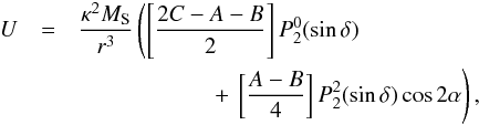 \begin{eqnarray} U &=& {\kappa^2 M_{\rm S} \over r^3} \left( \left[{2C - A - B \over 2}\right] P_{2}^{0} (\sin \delta)\right. \notag\\ &&\left.\phantom{\left[{2C - A - B \over 2}\right]}+\, \left[{A - B\over 4} \right] P_{2}^{2}(\sin \delta) \cos 2 \alpha \right) , \end{eqnarray}