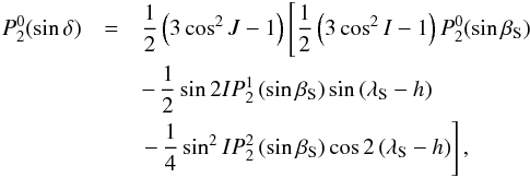 \begin{eqnarray} P_{2}^{0} (\sin \delta) &=& {1 \over 2} \left(3 \cos^2 J -1\right) \left[{1 \over 2} \left(3 \cos^2 I -1\right) P_{2}^{0}(\sin \beta_{\rm S})\right.\notag\\ &&- \,{1 \over 2} \sin 2 I P_{2}^{1} \left(\sin \beta_{\rm S}\right) \sin \left(\lambda_{\rm S} -h\right)\notag\\ &&\left. -\, {1 \over 4} \sin^2 I P_{2}^{2} \left( \sin \beta_{\rm S}\right) \cos 2 \left(\lambda_{\rm S} -h\right) \right] , \end{eqnarray}