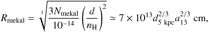 \begin{equation} R_{\rm mekal}= \sqrt[3]{\frac{3 N_{\rm mekal}}{10^{-14}}\left(\frac{d}{n_{\rm H}}\right)^2} \simeq 7\times10^{13} d_{\rm 5~kpc}^{2/3} a_{\rm 13}^{2/3}~{\rm cm}, \end{equation}
