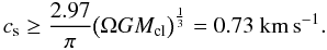 \begin{equation} c_{\rm s} \ge \frac{2.97}{\pi} \big(\Omega G M_{\rm cl} \big)^{\frac{1}{3}}=0.73~{\rm km\,s}^{-1} . \end{equation}