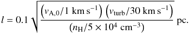 \begin{equation} l=0.1 \sqrt{\frac{{\left(v_{\rm A,0}/1~{\rm km\,s}^{-1}\right)\,\left(v_{\rm turb}/30~{\rm km\,s}^{-1}\right)}}{\left(n_{\rm H}/5 \times 10^{4}~{\rm cm}^{-3}\right)}}~{\rm pc} . \label{eq:clumpsize} \end{equation}