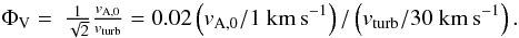 \begin{equation} \begin{array}{ll} \Phi_{\rm V}=&\frac{1}{\sqrt{2}}\frac{v_{\rm A,0}}{v_{\rm turb}} = 0.02 \left(v_{\rm A,0}/1~{\rm km\,s}^{-1}\right)/\left(v_{\rm turb}/30~{\rm km\,s}^{-1}\right) . \end{array} \label{eq:phivturb} \end{equation}