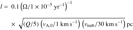 \begin{equation} \begin{array}{ll} l= & 0.1 \left(\Omega/1 \times 10^{-5}~{\rm yr}^{-1}\right)^{-1} \\[4mm] &\times~ \sqrt{(Q/5)\,\left(v_{\rm A,0}/1~{\rm km\,s}^{-1}\right)\,\left(v_{\rm turb}/30~{\rm km\,s}^{-1}\right)}~{\rm pc} \end{array} \label{eq:lturb} \end{equation}