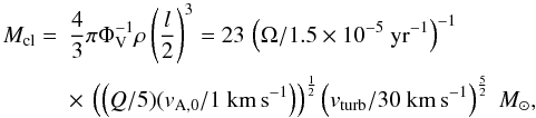 \begin{equation} \begin{array}{ll} M_{\rm cl}=&\displaystyle \frac{4}{3}\pi \Phi_{\rm V}^{-1} \rho \left(\frac{l}{2}\right)^{3}=23\,\left(\Omega/1.5 \times 10^{-5}~{\rm yr}^{-1}\right)^{-1} \\[4mm] &\displaystyle \times~\left(\left(Q/5)(v_{\rm A,0}/1~{\rm km\,s}^{-1}\right)\right)^{\frac{1}{2}} \left(v_{\rm turb}/30~{\rm km\,s}^{-1}\right)^{\frac{5}{2}}~{M}_{\odot} , \end{array} \label{eq:mcl} \end{equation}