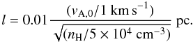 \appendix \setcounter{section}{1} \begin{equation} l=0.01 \frac{(v_{\rm A,0}/1~{\rm km\,s}^{-1})}{\sqrt{(n_{\rm H}/5 \times 10^{4}~{\rm cm}^{-3})}}~{\rm pc}. \label{eq:Alturb} \end{equation}