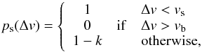 \begin{equation} p_{\rm s}(\Delta v) = \left\{ \begin{array}{ccl} 1 & & \Delta v < v_{\rm s} \\ 0 & {\rm if} & \Delta v > v_{\rm b} \\ 1-k & & {\rm otherwise}, \\ \end{array} \right. \end{equation}