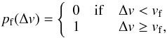 \begin{equation} p_{\rm f}(\Delta v) = \left\{ \begin{array}{ccl} 0 & {\rm if} & \Delta v < v_{\rm f} \\ 1 & & \Delta v \geq v_{\rm f}, \\ \end{array} \right. \end{equation}