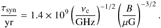 \begin{equation} % \frac{\tau_{\mathrm{syn}}}{\mathrm{yr}}=1.4\times 10^9\left(\frac{ \nu_{\rm c}}{\mathrm{GHz}}\right)^{-1/2}\left( \frac{B}{\rm \mu G} \right)^{-3/2}.\label{syn} \end{equation}