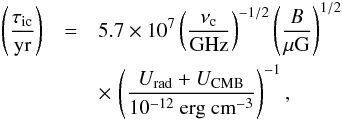 \begin{eqnarray} % \left( \frac{\tau_{\rm ic}}{\mathrm{yr}} \right)&=&5.7\times 10^7\left(\frac{ \nu_{\rm c}}{\mathrm{GHz}} \right)^{-1/2}\left( \frac{B}{\rm \mu G} \right)^{1/2}\nonumber\\ &&\times\, \left( \frac{U_{\mathrm{rad}}+U_{\mathrm{CMB}}}{10^{-12}\ \mathrm{erg}~\mathrm{cm}^{-3}} \right)^{-1},\label{iC} \end{eqnarray}