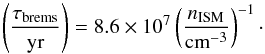 \begin{equation} % \left(\frac{\tau_{\mathrm{brems}}}{\mathrm{yr}}\right)=8.6\times 10^7\left( \frac{n_{\mathrm{ISM}}}{\mathrm{cm}^{-3}} \right)^{-1}\cdot \label{brems} \end{equation}